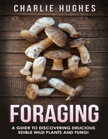 Foraging: A Guide to Discovering Delicious Edible Wild Plants and Fungi (Foraging, Wild Edible Plants, Edible Fungi, Herbs, Book 1)