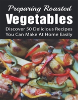 Preparing Roasted Vegetables: Discover 50 Delicious Recipes You Can Make At Home Easily: Roasted Vegetables Main Dish