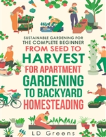 Sustainable Gardening For The Complete Beginner: From Seed To Harvest For Apartment Gardening To Backyard Homesteading
