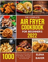 The Complete Air Fryer Cookbook for Beginners 2022: 1000 Quick, Easy & Affordable Air Fryer Recipes - Tips & Tricks - Fry, Grill, Roast, and Bake Your Favorite Foods