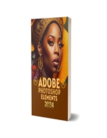 PHOTOSHOP ELEMENTS 2024: A COMPREHENSIVE AND CLASSIC GUIDE TO MASTERING PHOTO EDITING FOR PHOTOGRAPHERS AND ARTISTS FROM BEGINNERS TO EXPERTS