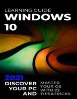 Windows 10: 2021 Learning Guide. Discover Your PC and Master your OS with 22 Tips&Tricks