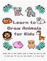 Learn to Draw Animals for Kids: Simple How to Draw Animals Guide to Teach You Step by Step to Draw Your 40 Cute and Cool Animals In 6 Easy Steps (Learn to Write and Draw for Kids)