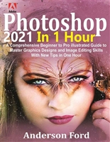 Photoshop 2021 In 1 Hour: A Comprehensive Beginner to Pro Illustrated Guide to Master Graphics Designs and Image Editing Skills with New Tips in One Hour
