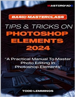 TIPS AND TRICKS ON PHOTOSHOP ELEMENTS 2024; BOOK I: BASIC MASTERCLASS : A Practical Manual To Master Photo Editing In Photoshop Elements