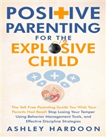 Positive Parenting for the Explosive Child: The Yell-Free Parenting Guide You Wish Your Parents Had Read! Stop Losing Your Temper Using Behavior Management Tools, and Effective Discipline Strategies