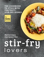 Delicious Recipes for Stir-fry Lovers: The Cookbook to Stick with for Tasty Stir-fry Dishes