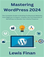 Mastering WordPress 2024: The Complete Guide to Building Professional Websites from Beginner to Expert, Unleash the Full Potential of WordPress to Elevate Your Online Presence