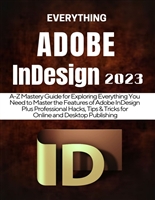 EVERYTHING ADOBE INDESIGN 2023: A-Z Mastery Guide for Exploring Everything You Need to Master the Features of Adobe InDesign + Professional Hacks, Tips & Tricks for Online and Desktop Publishing