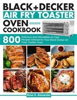 Black Decker Air Fry Toaster Oven cookbook: 800 Delicious and Affordable Air Fryer Recipes tailored for Your Black Decker Air Fryer Toaster Oven