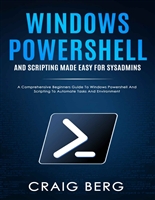 Windows Powershell and Scripting Made Easy For Sysadmins: A Comprehensive Beginners Guide To Windows Powershell And Scripting To Automate Tasks And Environment
