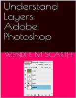Understand Layers Adobe Photoshop (Adobe Photoshop Made Easy by Wendi E M Scarth Book 8)