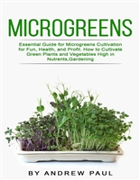 Microgreens: Essential Guide for Microgreens Cultivation for Fun, Health, and Profit. How to Cultivate Green Plants and Vegetables High in Nutrients,Gardening