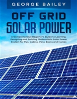 Off Grid Solar Power: A Comprehensive Beginner's Guide to Learning, Designing and Building Photovoltaic Solar Power System for RVs, Cabins, Vans, Boats and Homes