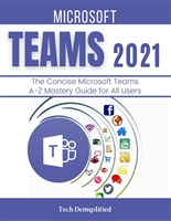 MICROSOFT TEAMS 2021: The Concise Microsoft Teams A-Z Mastery Guide for All Users
