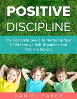 Positive Discipline: The Complete Guide to Nurturing Your Child through Self Discipline and Problem Solving