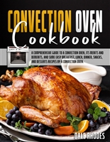 Convection Oven Cookbook: A Comprehensive Guide To a Convection Oven, Its Merits And Demerits, And Some Easy Breakfast, Lunch, Dinner, Snacks, And Desserts Recipes By a Convection Oven.