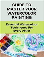 Guide To Master Your Watercolor Painting: Essential Watercolour Techniques For Every Artist: Watercolor Painting Tips