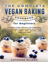 The Complete Vegan Baking Cookbook for Beginners: Your go-to sweet, delicious and simple plant based recipes for any occasion with original recipes for cookies, bars, pastries, pies, cakes and more