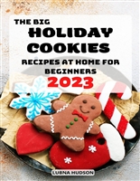 The Big Holiday Cookies Recipes at Home for Beginners 2023: A Baking Cookbook for Every Kitchen with Classic Cookies | Ultimate Guide to celebrate Christmas Holidays, Birthdays and Everyday
