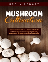 Mushroom Cultivation: The Essential Guide of Advanced Methods and Techniques to Growing High Quality Mushrooms at Home for Food and Medicine