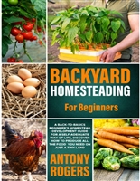 Backyard Homesteading For Beginners: A Back-To-Basics Beginner’s Homestead Development Guide for a Self-Adequate Way of life, Discover How To Produce All The Food You Need On Just A Tiny Land
