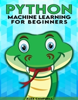 Python Machine Learning for Beginners: All You Need to Know about Machine Learning with Python