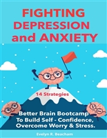 Fighting Depression and Anxiety: Better Brain Bootcamp. 14 Strategies to Build Self-Confidence, Overcome Anxiety, Depression, Worry & Stress